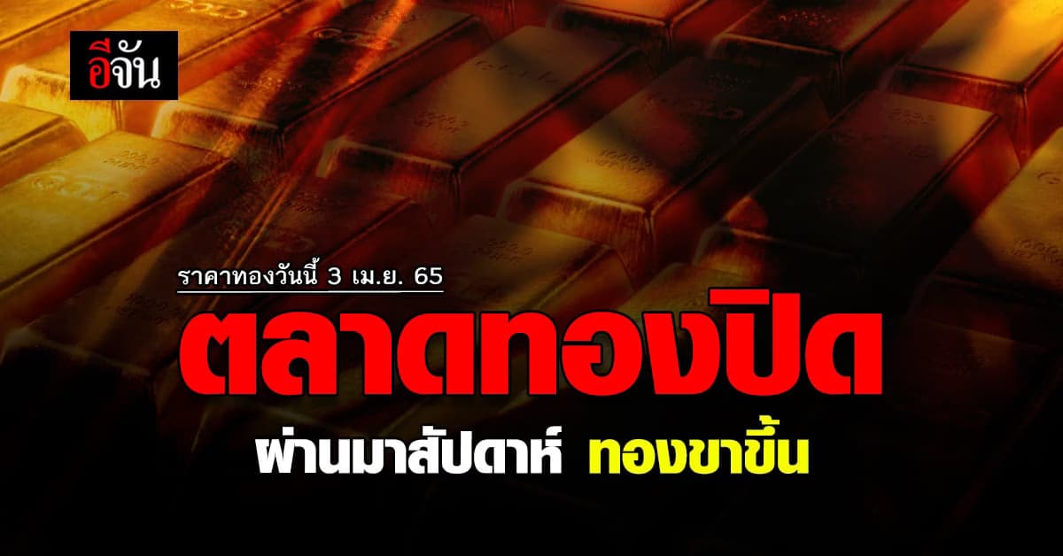 ราคาทองวันนี้ 3 เมษายน 2565 ตลาดปิด สรุปแน้วโน้ม สัปดาห์ ที่ผ่านมา