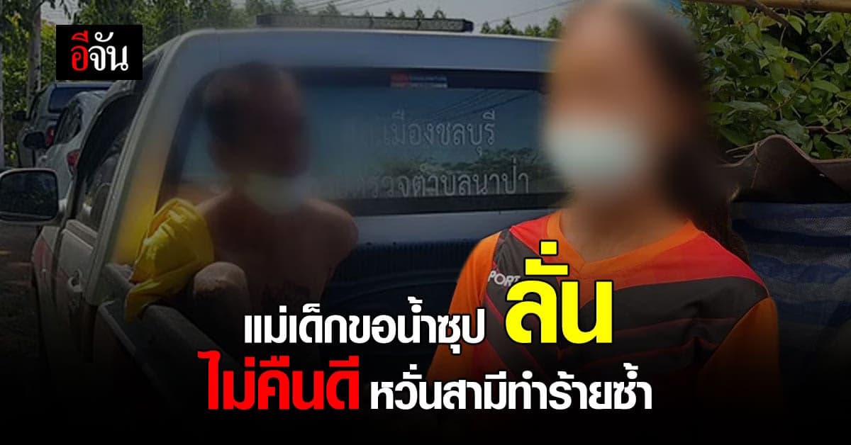 แม่เด็กขอน้ำซุป ลั่น ไม่ขอคืนดี หวั่นสามีกลับมาทำร้ายซ้ำ