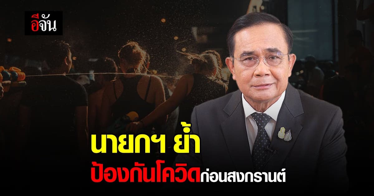 นายกฯ ย้ำ ป้องกัน โควิด ก่อน สงกรานต์ ปลอดเชื้อ 1 สัปดาห์ ก่อนกลับบ้าน