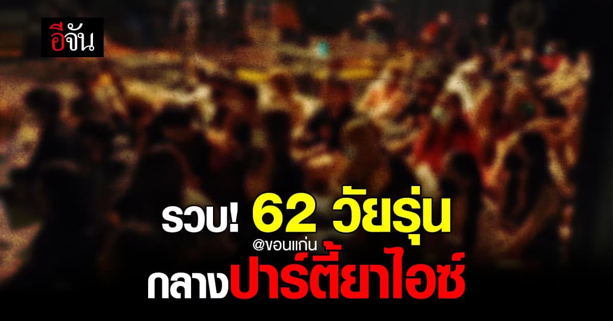 รวบ 62 วัยรุ่น ไม่สนโควิด จัด ปาร์ตี้ยา ที่ขอนแก่น พบ ฉี่ม่วง 48 ราย