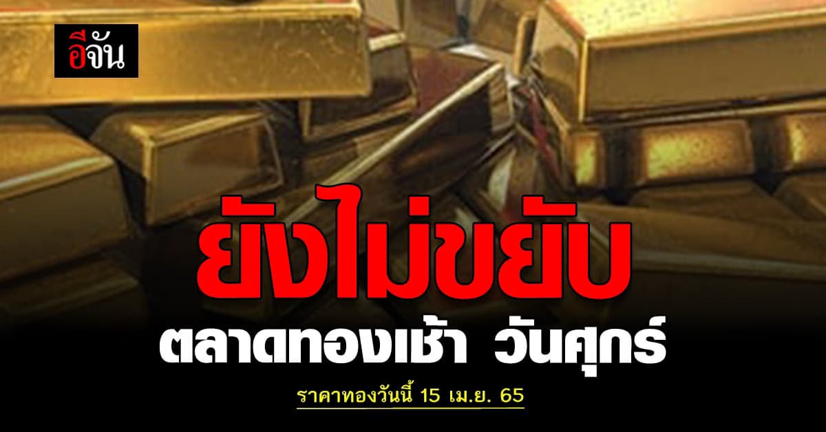 ราคาทองวันนี้ 15 เมษายน 2565 ตลาดทองยังคงนิ่ง รูปพรรณขายออก 31,900