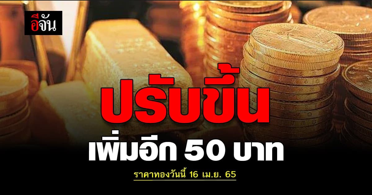 ราคาทองวันนี้ 16 เมษายน 2565 เปิดราคาขยับขึ้นแล้ว  50 บาท