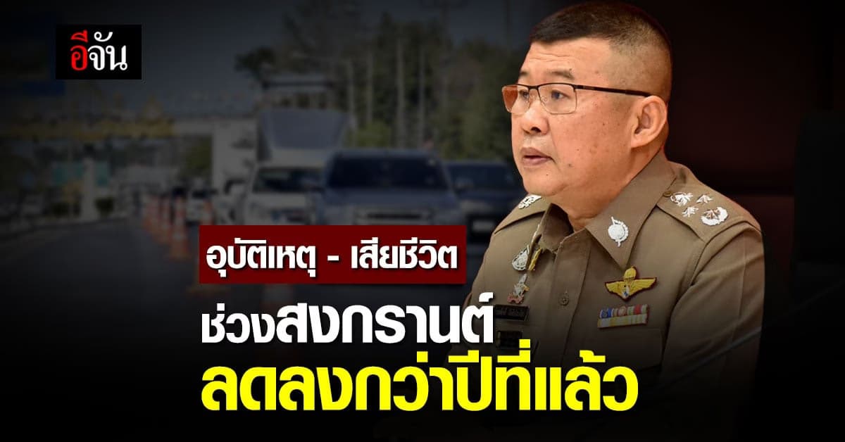 รอง ผบ.ตร. เผย ตัวเลข อุบัติเหตุ-เสียชีวิต สงกรานต์ลดลงกว่าปีที่แล้ว