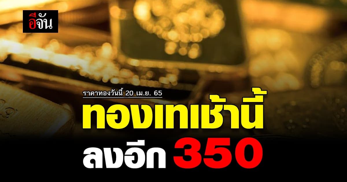 ราคาทองวันนี้ 20 เม.ย. 65 เปิดตลาดทอง ราคาปรับลงแล้ว 350 บาท