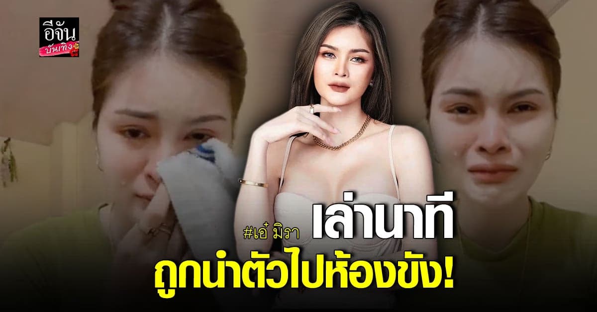เอ๋ มิรา ร่ำไห้ เล่าวินาทีถูกนำตัวไปห้องขัง