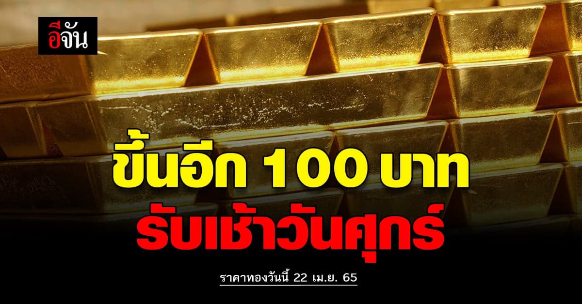 ราคาทองวันนี้ 22 เมษายน 2565 ราคาปรับขึ้น 100 บาท