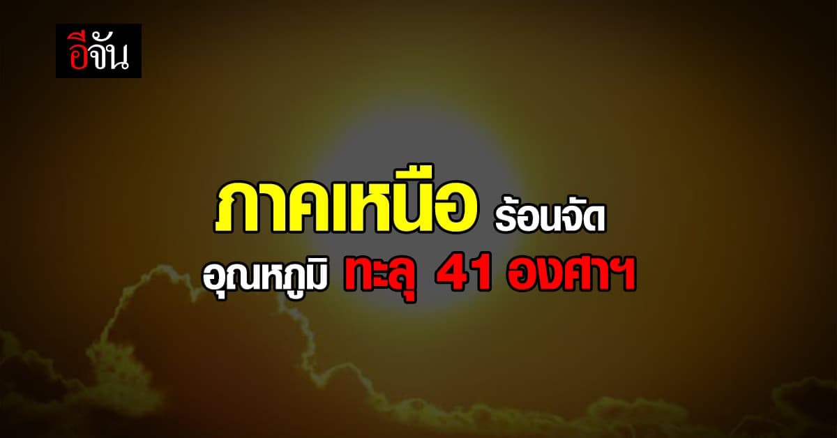 กรมอุตุฯ เตือน! ไทยตอนบน อุณหภูมิ ทะลุ 41 องศาฯ ใน ภาคเหนือ