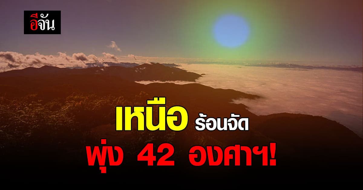 ไทยตอนบน ร้อนจัด อุณหภูมิพุ่งสูง 42 องศาฯ ก่อนเจอฝน