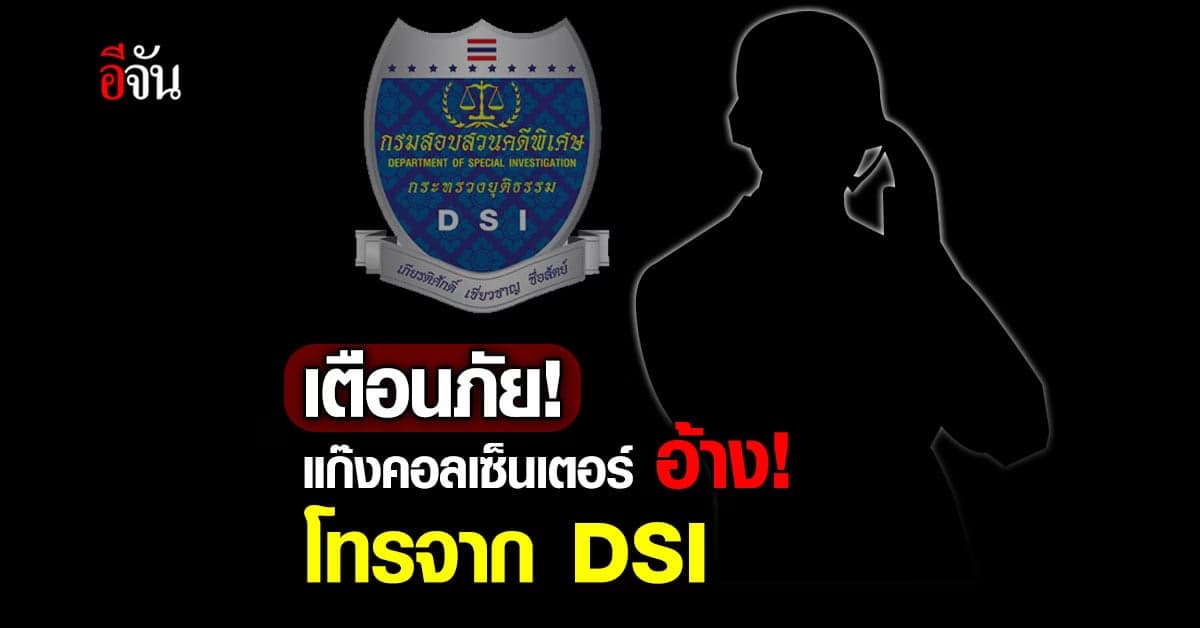 DSI เตือนอย่าหลงเชื่อ แก๊งคอลเซ็นเตอร์ แอบอ้างเป็นเจ้าหน้าที่