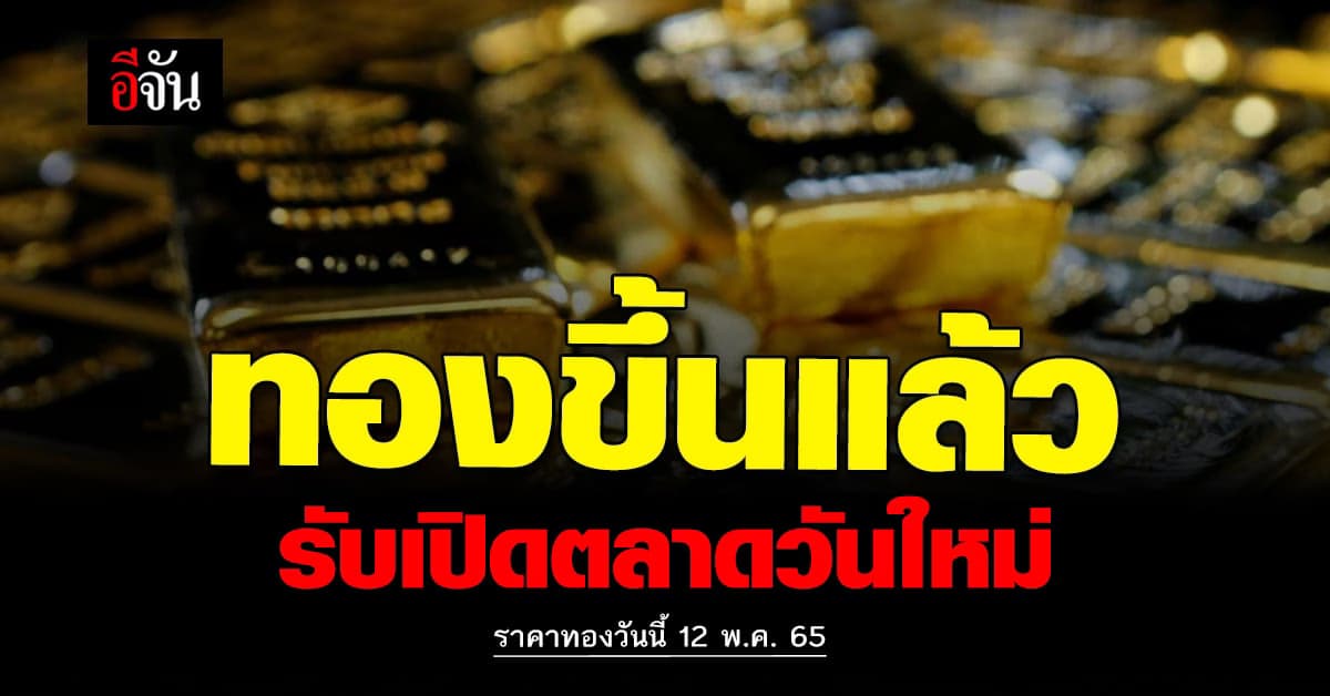 ราคาทองวันนี้ 12 พฤษภาคม 2565 ทองขึ้น แต่เช้าบวกอีก 100 รับเปิดตลาด
