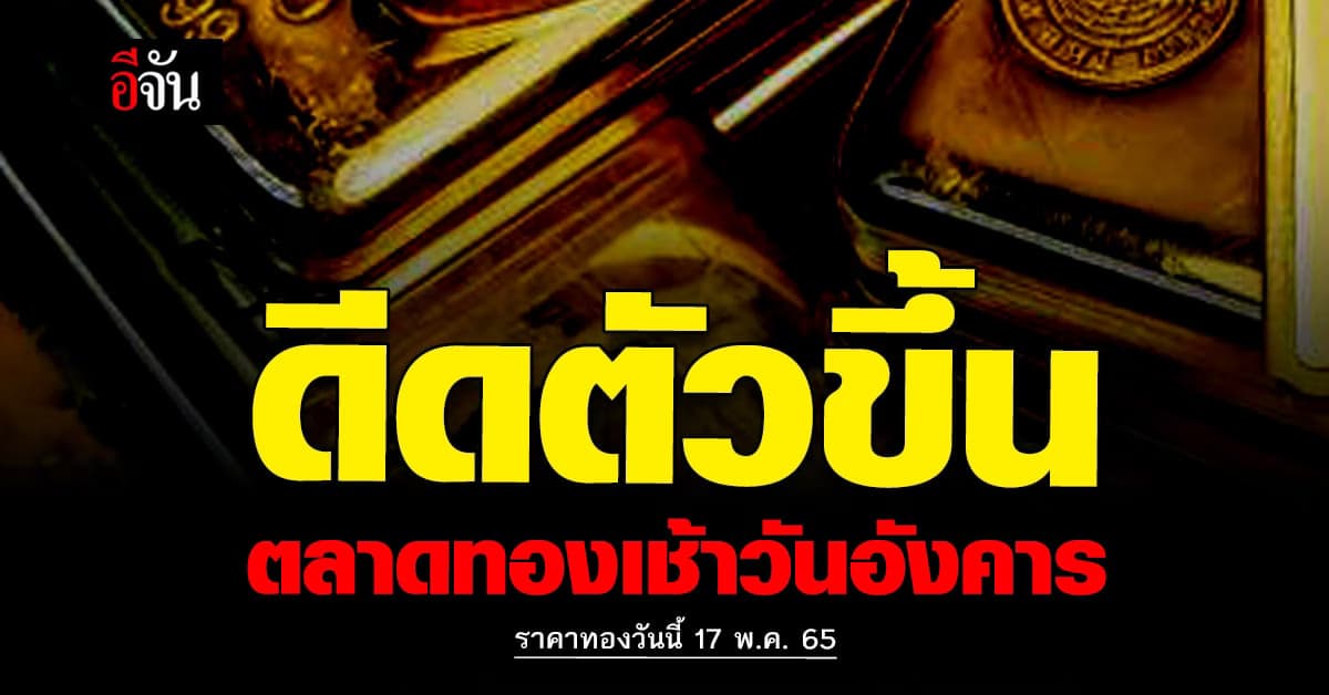 ราคาทองวันนี้ 17 พ.ค. 65 ตลาดทองขยับขึ้นอีก 150 บาท
