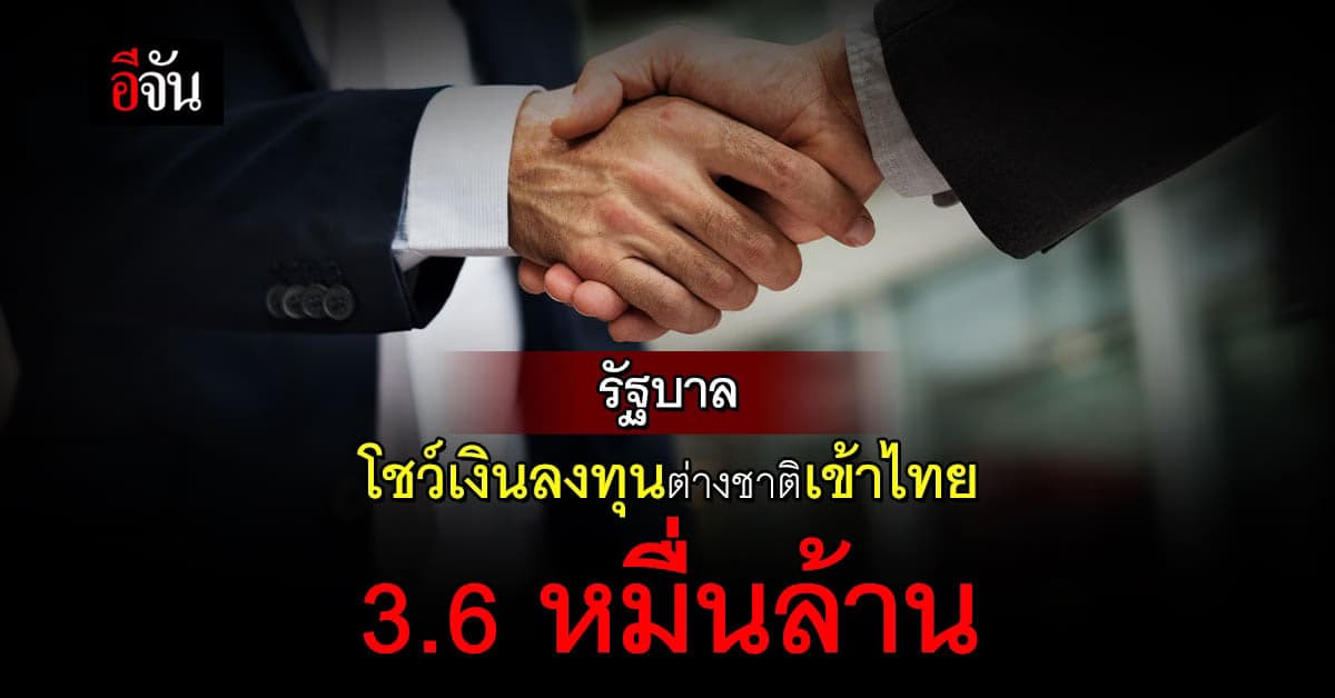 รัฐบาล โชว์ตัวเลข เงินลงทุนต่างชาติ เข้าไทย 4 เดือนแรก 3.6 หมื่นล้าน