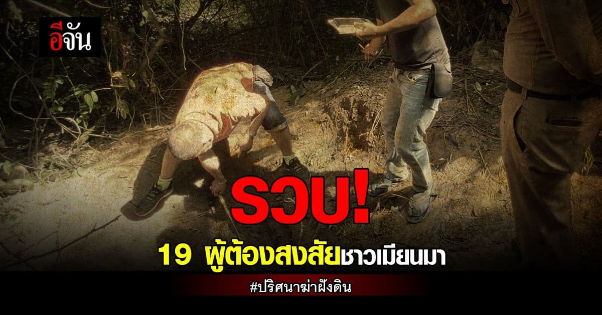 จับ 19 ชาวเมียนมา ต้องสงสัย ทุบหัว ฆ่าฝังดินชายวัย 40 กลางป่า