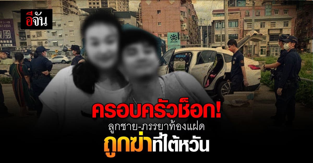 ครอบครัวเศร้า ลูกชาย-ภรรยาท้องแฝด 5 เดือน ถูกฆาตกรรมที่ไต้หวัน