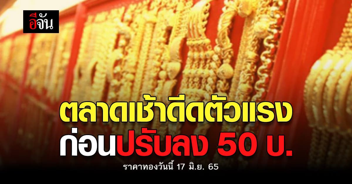 ราคาทองวันนี้ 17 มิ.ย. 65 เช้านี้ทองพุ่ง 300 บาท หลังไหวตัวลง 50 บาท