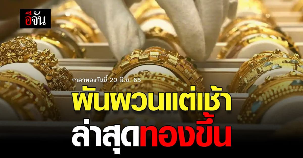 ราคาทองวันนี้ 20 มิ.ย. 65 ล่าสุด ปรับครั้งที่ 3 ทองขึ้นอีก 50 บาท