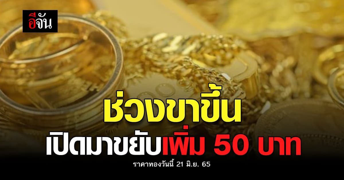 ราคาทองวันนี้ 21 มิ.ย. 65 เปิดตลาด วันอังคาร ทองขึ้นอีก 50 บาท
