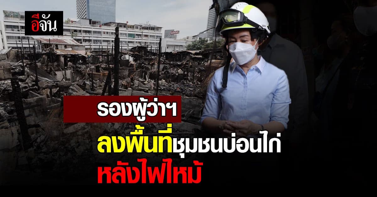 ไฟมอดแล้ว! รองผู้ว่าฯ ลงพื้นที่ตรวจ ชุมชนบ่อนไก่ หลังเหตุไฟไหม้