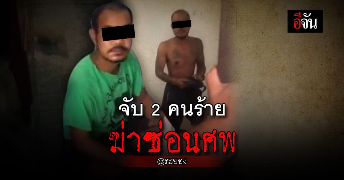 ตร. ระยองจับ 2 คนร้าย ฆ่าซ่อนศพ หลังหลบหนี 3 เดือน เหตุเมาทะเลาะกัน