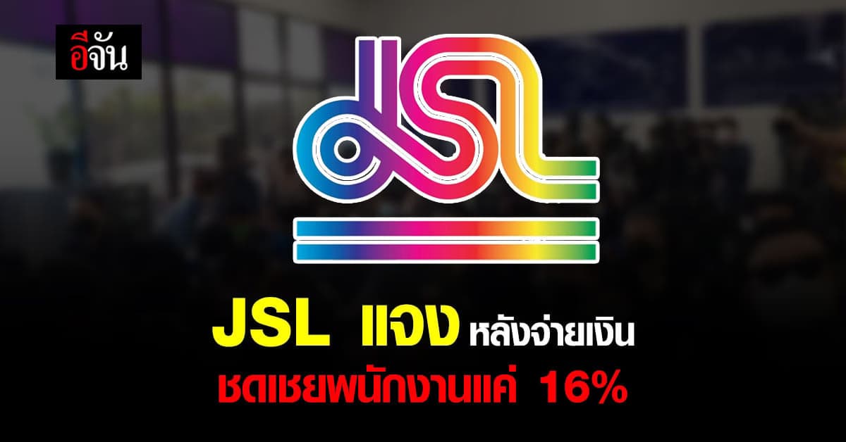 JSL แจง สาเหตุ จ่ายเงินชดเชย พนักงานแค่ 16% แค่งวดแรก
