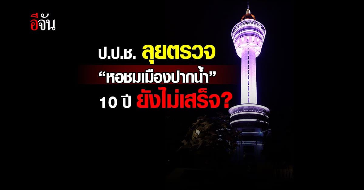 ป.ป.ช. ลงลุยตรวจ แลนด์มาร์ค ปากน้ำ 10 ปี ยังไม่เปิดให้ขึ้น