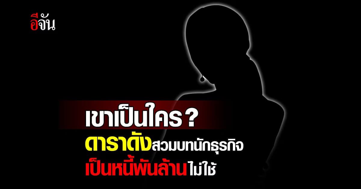 เขาเป็นใคร ? ดาราดังสวมบทนักธุรกิจ เป็นหนี้พันล้านไม่ใช้