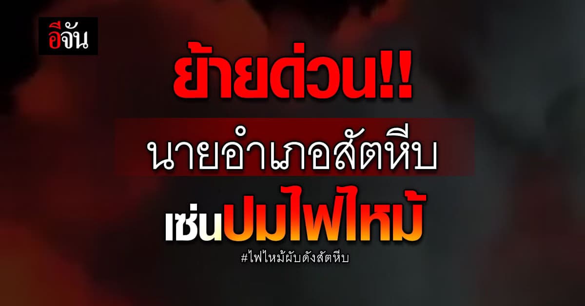 สั่งย้ายด่วน!!! นายอำเภอสัตหีบ เซ่น ปมไฟไหม้ผับดัง