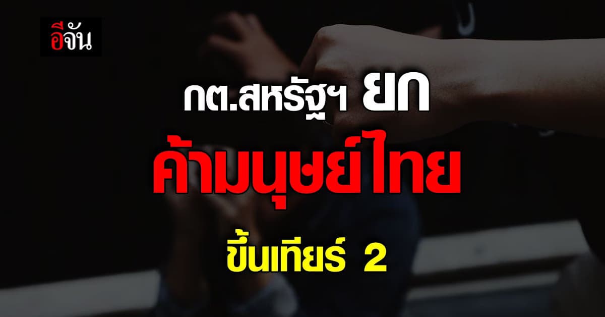 กระทรวงการต่างประเทศสหรัฐ ยก ค้ามนุษย์ ของไทยขึ้น เทียร์2