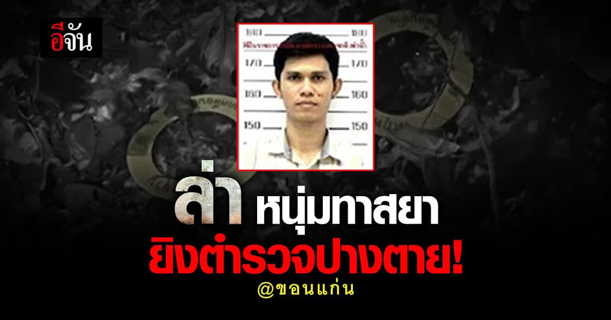 ตำรวจขอนแก่น ล่า หนุ่มทาสยา ยิงตำรวจ เจ็บสาหัส