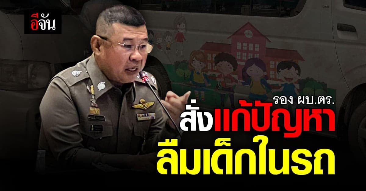 รอง ผบ.ตร. สั่งกำชับ หาทางออก เเก้ปัญหา ลืมเด็ก นร.ในรถ รับ-ส่ง