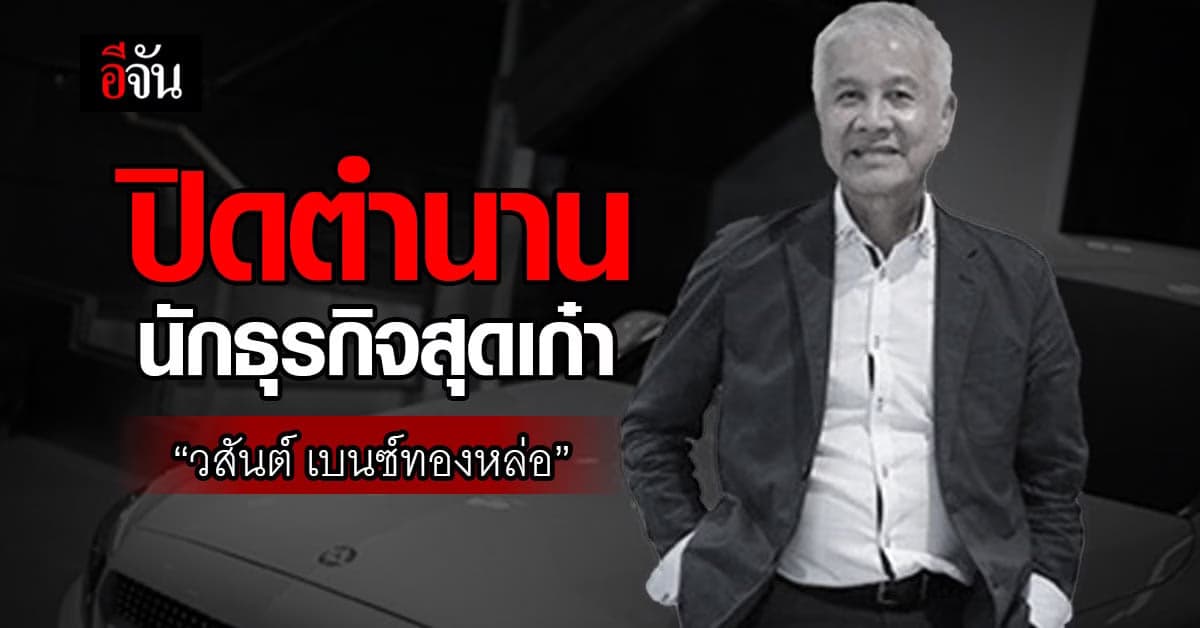 เปิดประวัติ วสันต์ เบนซ์ทองหล่อ นักธุรกิจสุดเก๋าแห่งยุค วิกฤตต้มยำกุ้ง