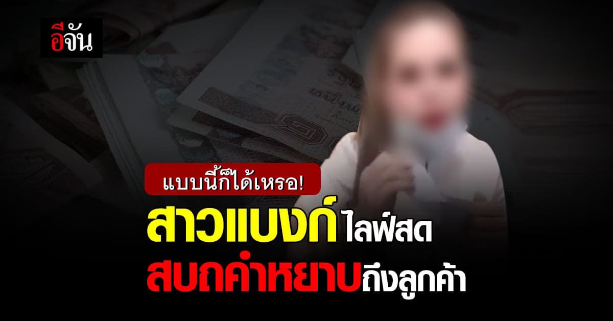 วิจารณ์สนั่น สาวแบงก์ไลฟ์สด ด่าลูกค้า ขณะทำงาน