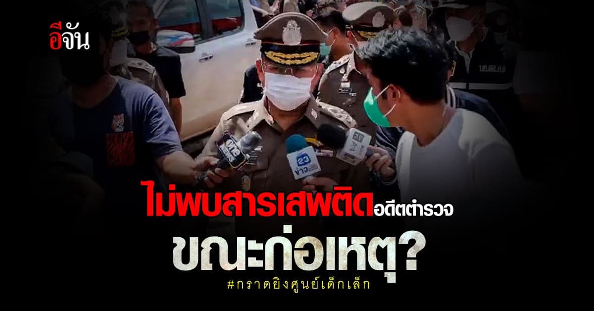 บิ๊กเด่น ชี้ ผลตรวจร่างกาย อดีตตำรวจ กราดยิงเด็ก ไม่พบสารเสพติด