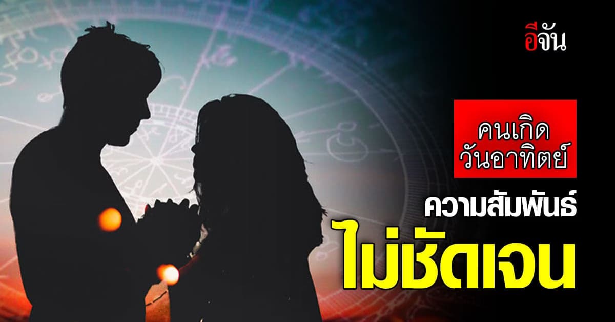 ดวงความรัก คนเกิดวันอาทิตย์ ความสัมพันธ์ ไม่ชัดเจน คุณต้องเป็นฝ่ายรุก