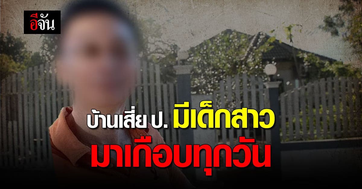 เพื่อนบ้าน เผย บ้านเสี่ย ป. มีเด็กสาว มาเกือบทุกวัน