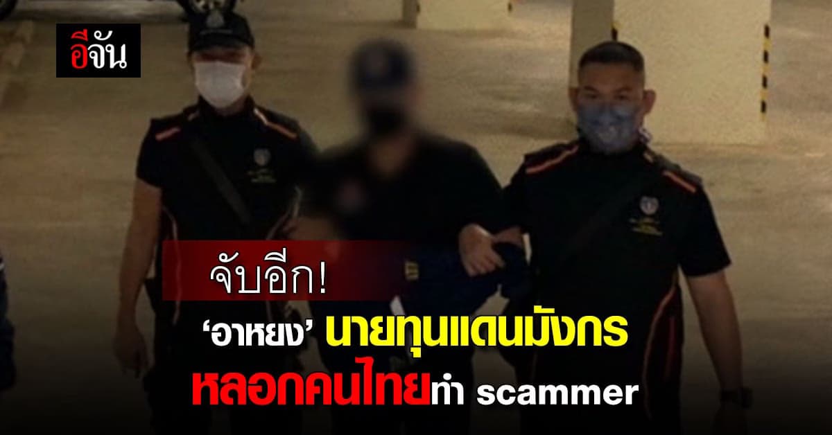 รวบ ‘อาหยง’ นายทุนแดนมังกร หลอกคนไทยไปทำสแกมเมอร์