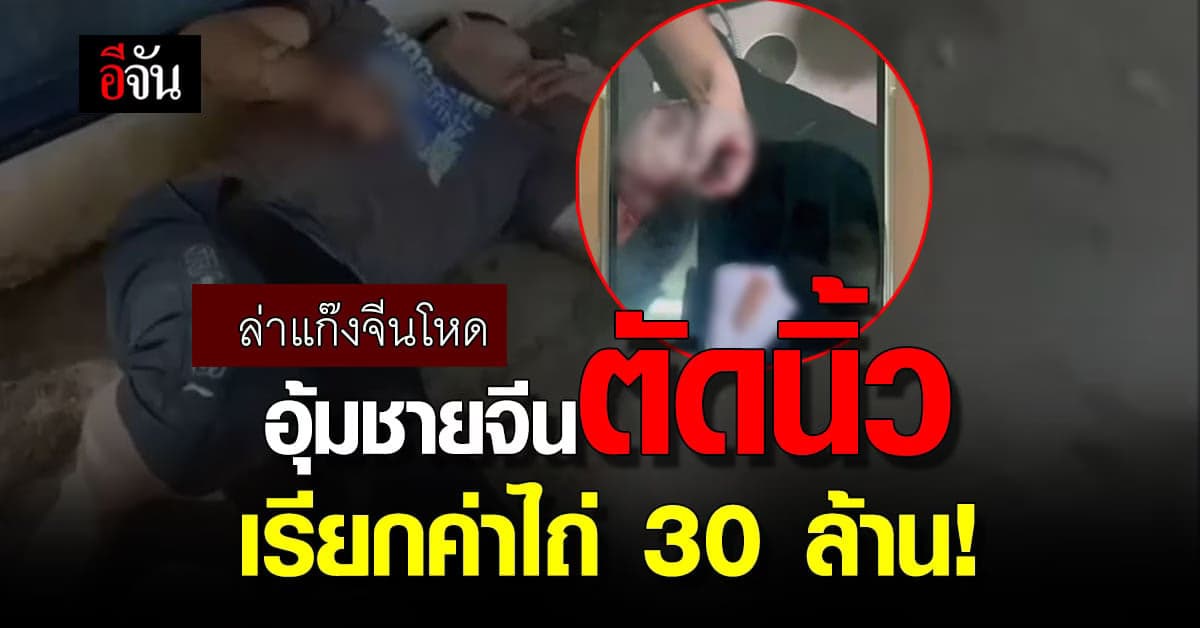 แก๊งจีนโหด! อุ้มชายจีนตัดนิ้ว เรียกค่าไถ่ 30 ล้าน