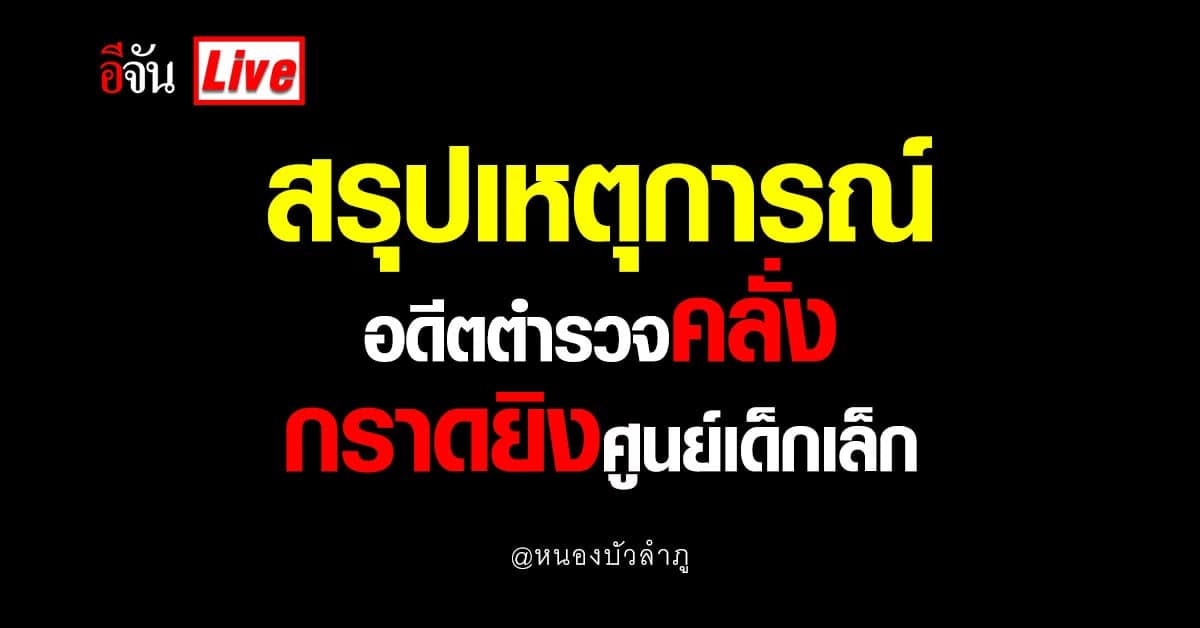 Live อัปเดต : โคตรเหี้ยม อดีตตำรวจ กราดยิงศูนย์เด็กเล็ก หนองบัวลำภู