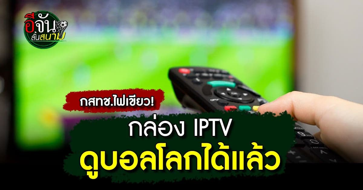 ลูกค้า กล่อง IPTV เลิกเซ็ง! กสทช. ไฟเขียวดูสดฟุตบอลโลกได้แล้ว