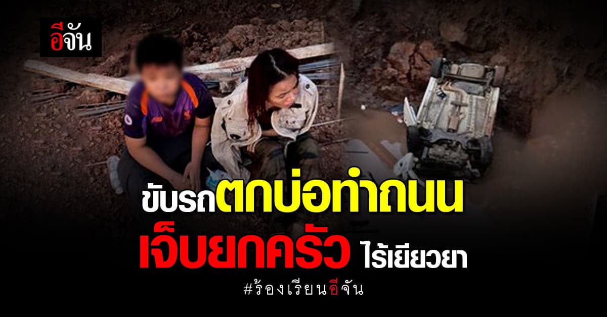 ร้องอีจัน รถตกบ่อทำถนนไร้ไฟเตือน เจ็บยกครอบครัว ไร้เยียวยา