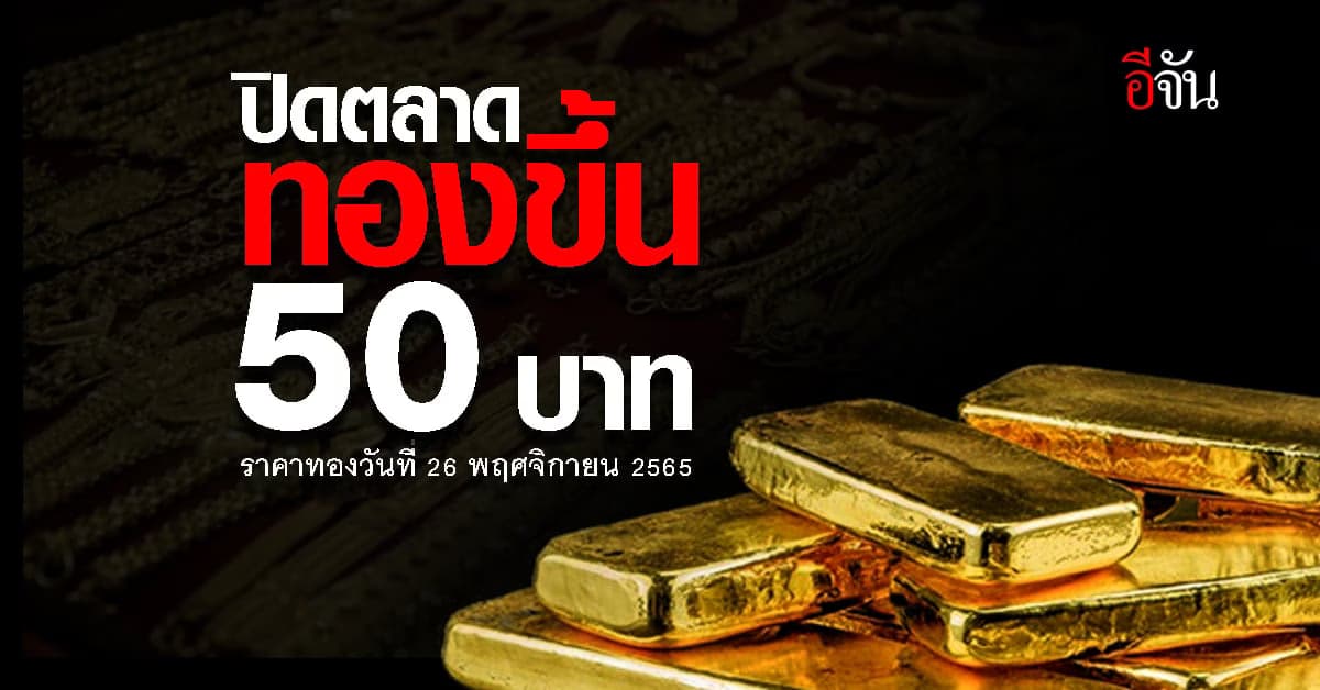 ราคาทองวันนี้ 26 พ.ย. 65 ปิดตลาด ราคาทองขยับขึ้น 50 บาท