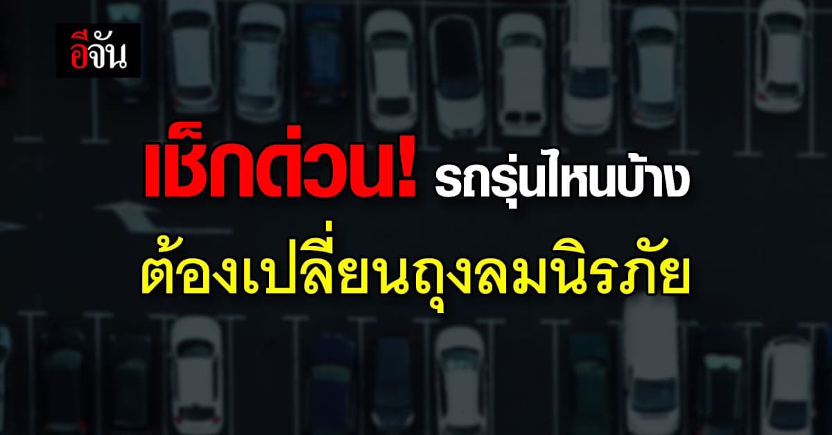 ย้ำ! เจ้าของรถรุ่นที่ถุงลมนิรภัยมีปัญหา รีบเช็ก รีบเปลี่ยน