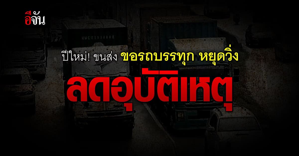 กรมการขน ส่งขอความร่วมมือ งดวิ่งรถบรรทุก ลดอุบัติเหตุ ช่วงปีใหม่