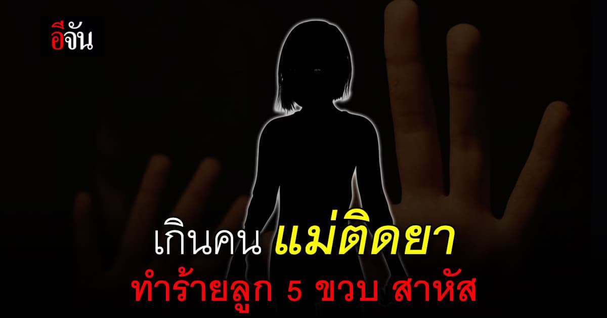 แม่สุดทน แจ้งจับ ลูกสาว ติดยา ทำร้ายหลาน 5 ขวบเจ็บสาหัส