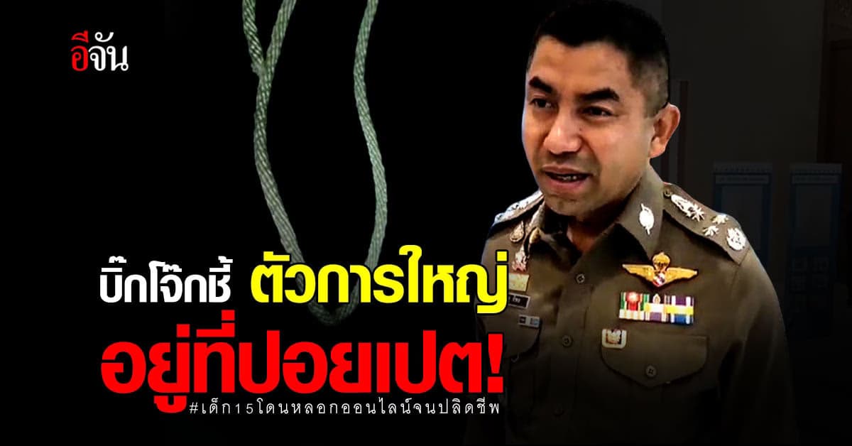 บิ๊กโจ๊ก ชี้ ตัวการใหญ่คดีลวงเงินเด็ก15 อยู่ที่ ปอยเปต