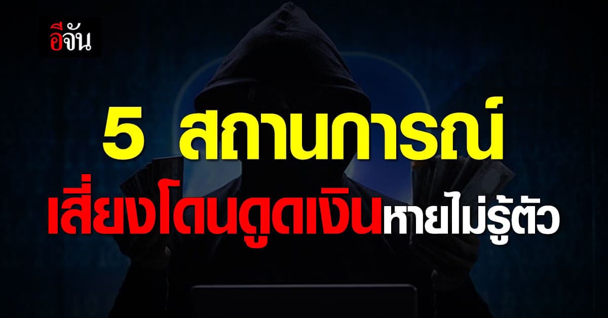 เช็กด่วน! 5 สถานการณ์ เสี่ยงโดนดูดเงินหายไม่รู้ตัว