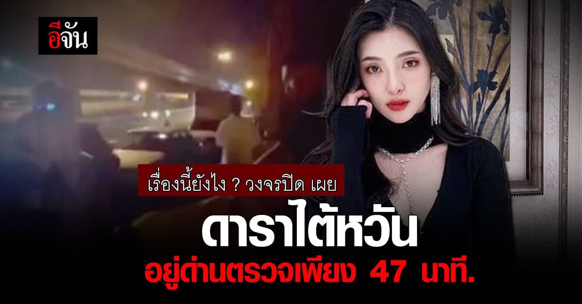 ตร.เผย ข้อมูลจาก กล้องวงจรปิด ปรากฎ ดาราไต้หวัน อยู่ในด่านเพียง 47 น.