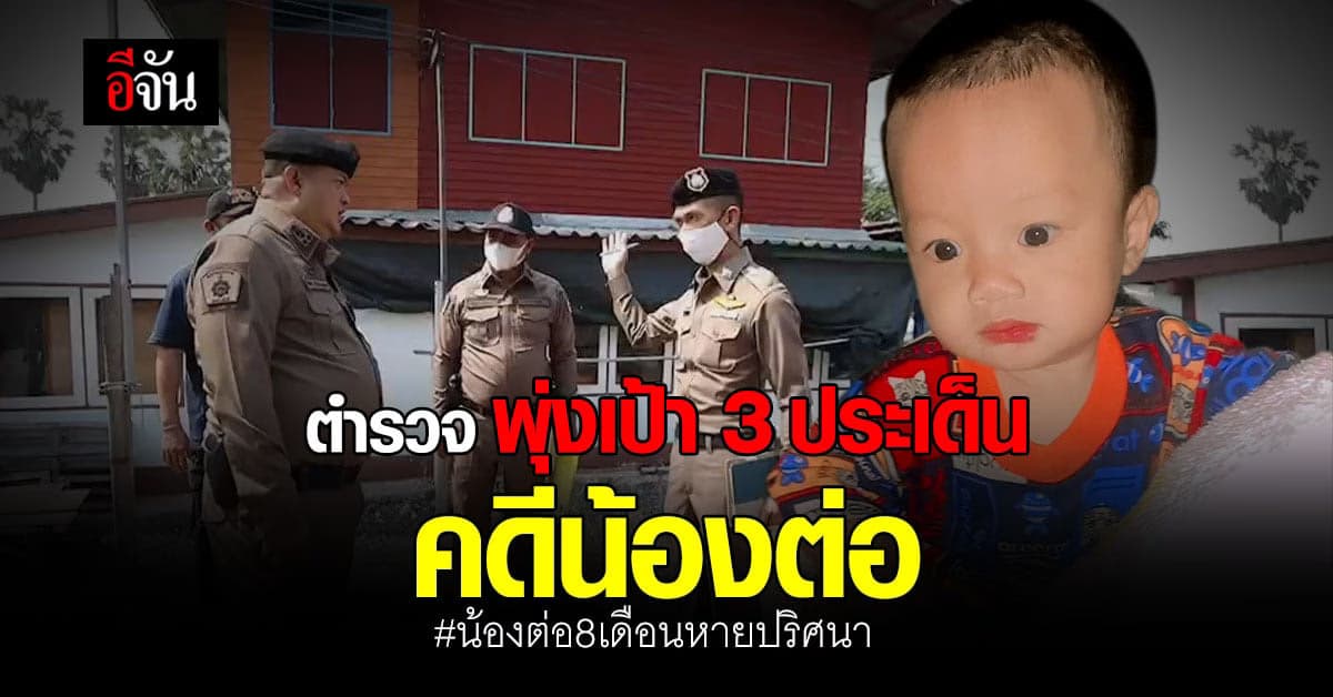 ตำรวจ พุ่งเป้า 3 ประเด็น สำคัญ คดีน้องต่อ เด็ก 8 เดือน หายปริศนา