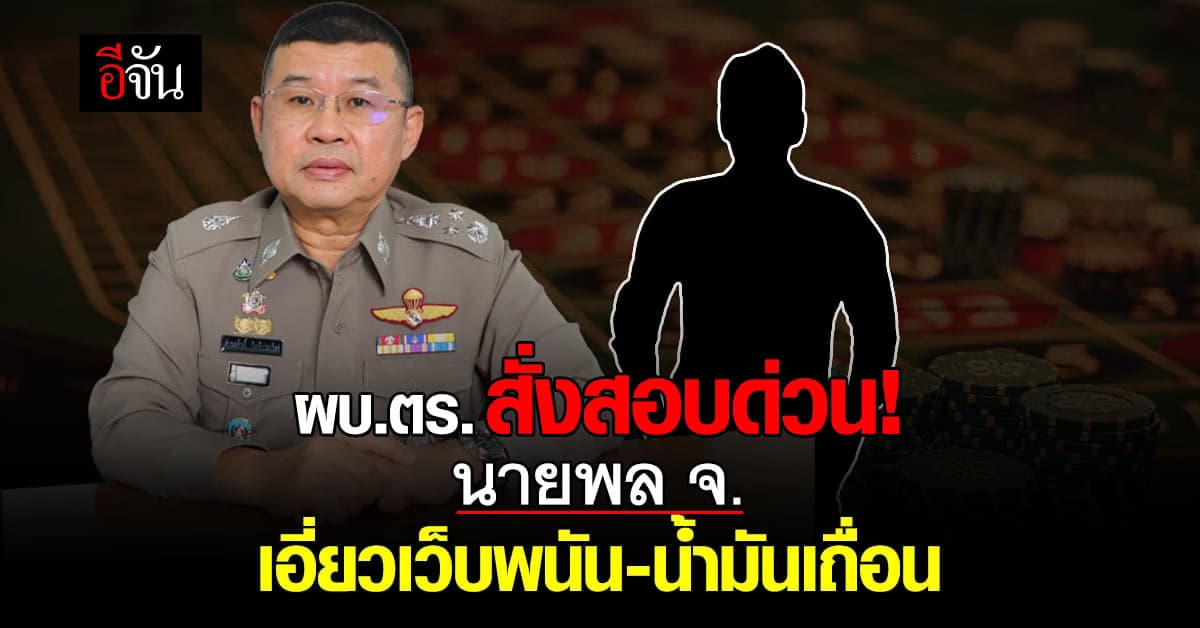 ผบ.ตร.สั่งเร่งสอบข้อเท็จจริง นายพล จ. ฟันเอาผิดทุกรายที่เกี่ยวข้อง