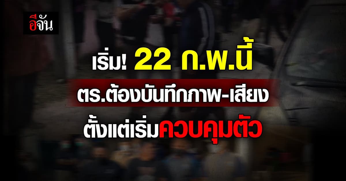 เริ่ม! 22 ก.พ.นี้ ตร.ต้องบันทึกภาพ-เสียง ตั้งแต่เริ่มควบคุมตัว